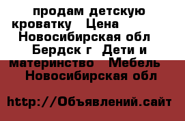 продам детскую кроватку › Цена ­ 3 500 - Новосибирская обл., Бердск г. Дети и материнство » Мебель   . Новосибирская обл.